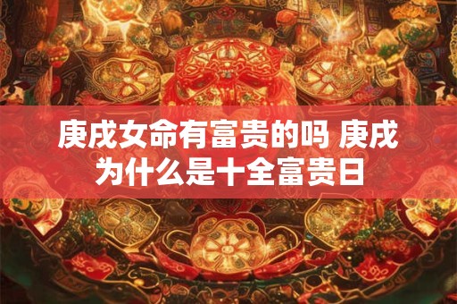 庚戌女命有富贵的吗 庚戌为什么是十全富贵日