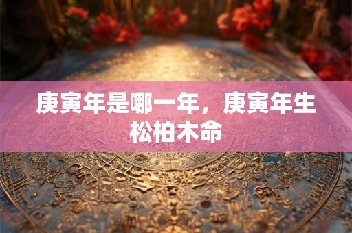庚寅年是哪一年，庚寅年生松柏木命