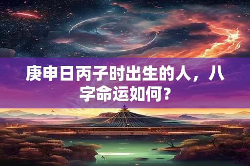 庚申日丙子时出生的人，八字命运如何？