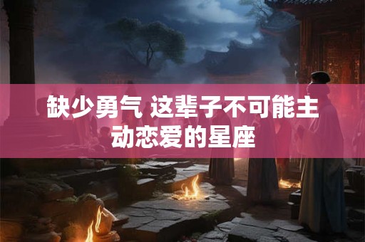 缺少勇气 这辈子不可能主动恋爱的星座
