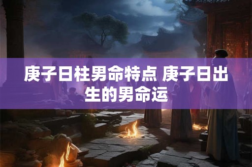 庚子日柱男命特点 庚子日出生的男命运