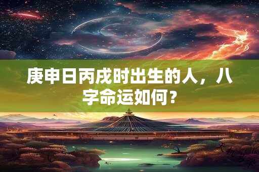 庚申日丙戌时出生的人，八字命运如何？
