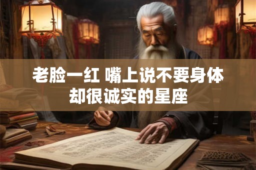 老脸一红 嘴上说不要身体却很诚实的星座