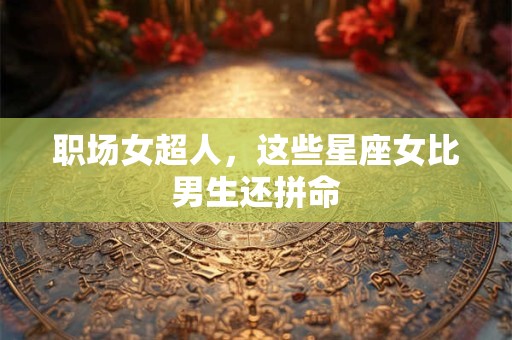 职场女超人，这些星座女比男生还拼命