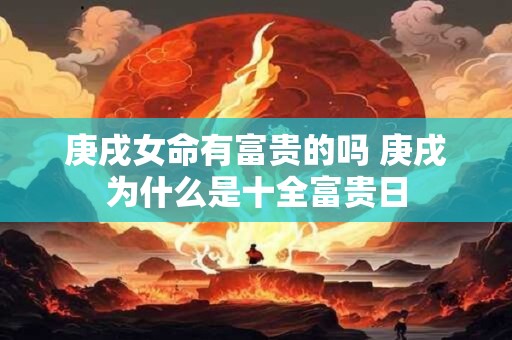 庚戌女命有富贵的吗 庚戌为什么是十全富贵日
