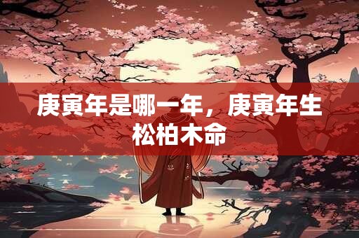 庚寅年是哪一年，庚寅年生松柏木命