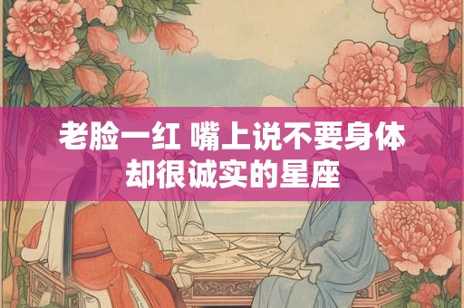 老脸一红 嘴上说不要身体却很诚实的星座
