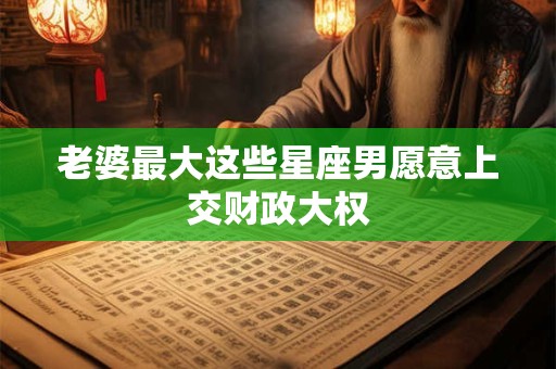 老婆最大这些星座男愿意上交财政大权