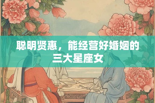 聪明贤惠，能经营好婚姻的三大星座女