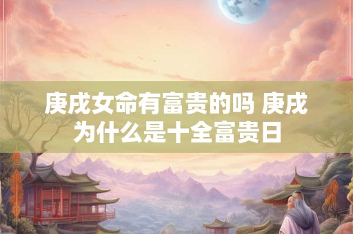 庚戌女命有富贵的吗 庚戌为什么是十全富贵日