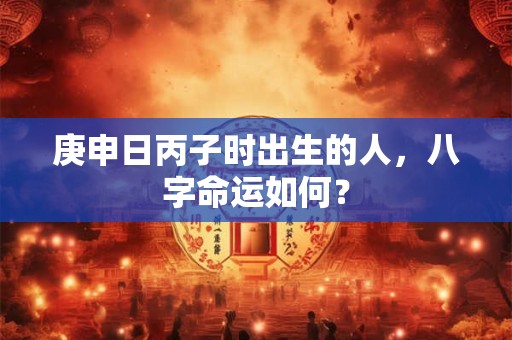 庚申日丙子时出生的人，八字命运如何？