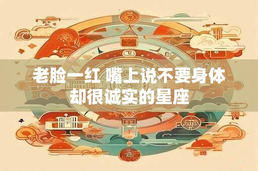 老脸一红 嘴上说不要身体却很诚实的星座