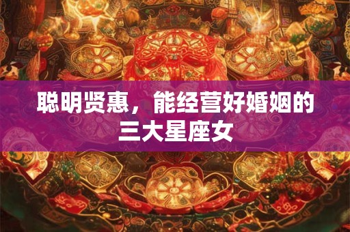 聪明贤惠，能经营好婚姻的三大星座女