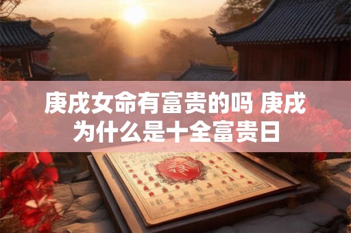 庚戌女命有富贵的吗 庚戌为什么是十全富贵日