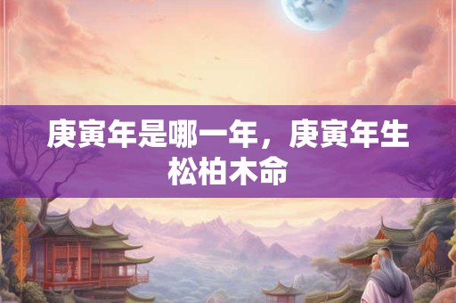 庚寅年是哪一年，庚寅年生松柏木命