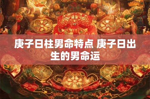 庚子日柱男命特点 庚子日出生的男命运