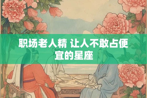职场老人精 让人不敢占便宜的星座