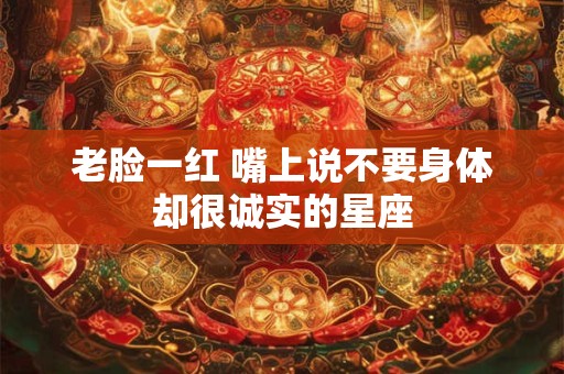 老脸一红 嘴上说不要身体却很诚实的星座