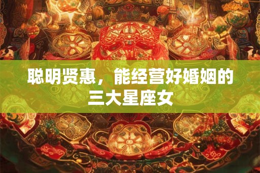 聪明贤惠，能经营好婚姻的三大星座女