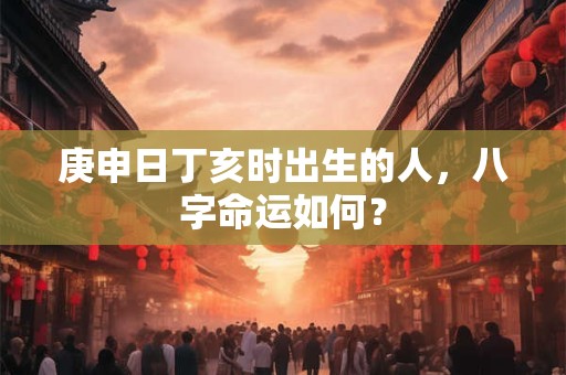 庚申日丁亥时出生的人，八字命运如何？