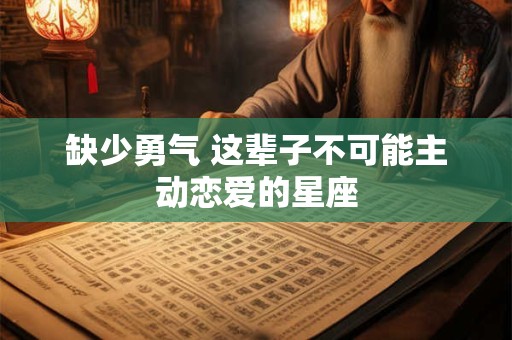 缺少勇气 这辈子不可能主动恋爱的星座