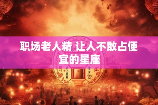 职场老人精 让人不敢占便宜的星座