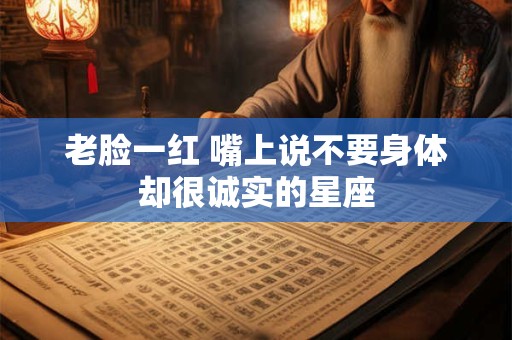 老脸一红 嘴上说不要身体却很诚实的星座