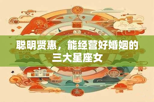 聪明贤惠，能经营好婚姻的三大星座女