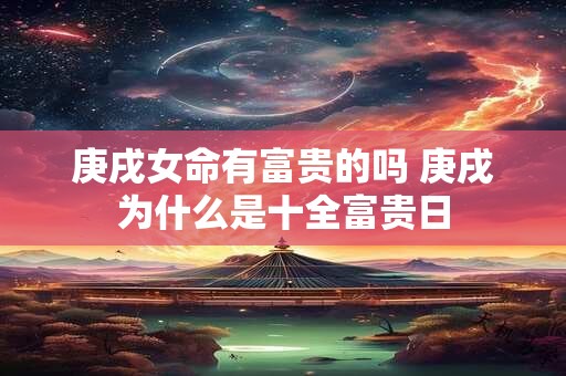 庚戌女命有富贵的吗 庚戌为什么是十全富贵日