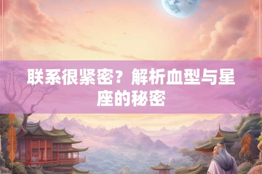 联系很紧密？解析血型与星座的秘密