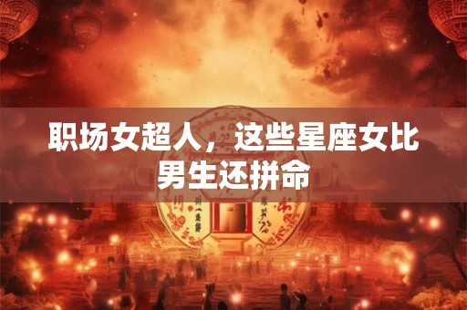 职场女超人，这些星座女比男生还拼命