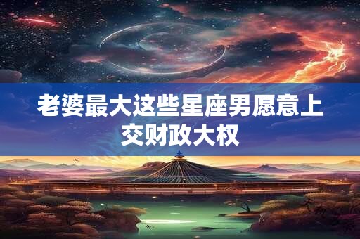 老婆最大这些星座男愿意上交财政大权