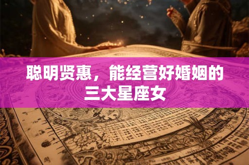 聪明贤惠，能经营好婚姻的三大星座女