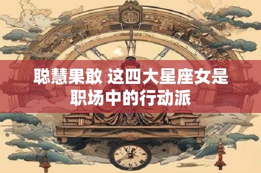 聪慧果敢 这四大星座女是职场中的行动派