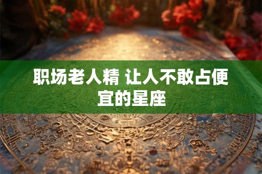 职场老人精 让人不敢占便宜的星座