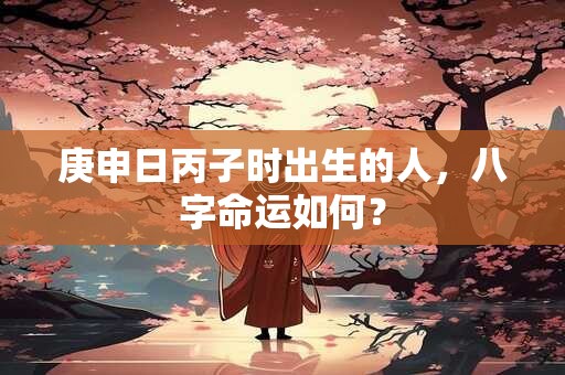 庚申日丙子时出生的人，八字命运如何？
