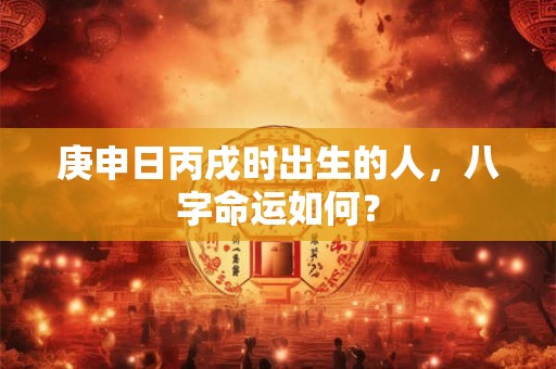 庚申日丙戌时出生的人，八字命运如何？