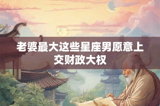 老婆最大这些星座男愿意上交财政大权