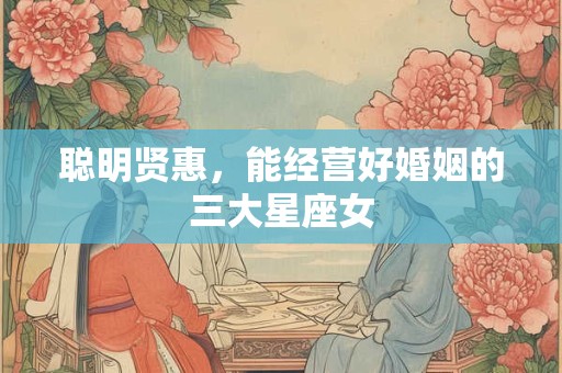 聪明贤惠，能经营好婚姻的三大星座女