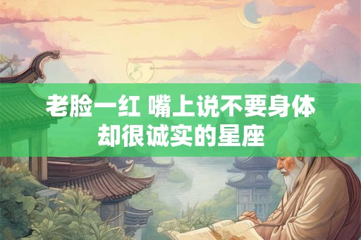 老脸一红 嘴上说不要身体却很诚实的星座