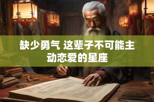 缺少勇气 这辈子不可能主动恋爱的星座