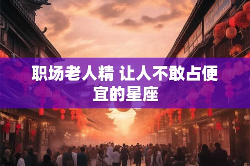 职场老人精 让人不敢占便宜的星座