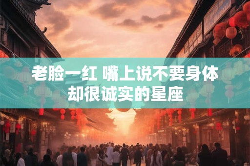 老脸一红 嘴上说不要身体却很诚实的星座