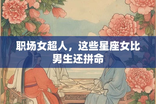 职场女超人，这些星座女比男生还拼命