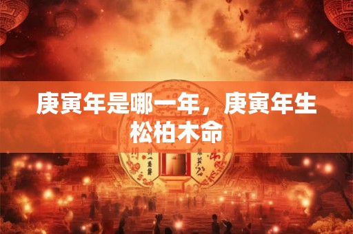 庚寅年是哪一年，庚寅年生松柏木命