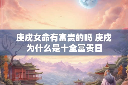 庚戌女命有富贵的吗 庚戌为什么是十全富贵日