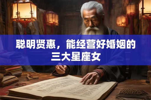 聪明贤惠，能经营好婚姻的三大星座女