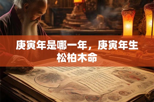 庚寅年是哪一年，庚寅年生松柏木命