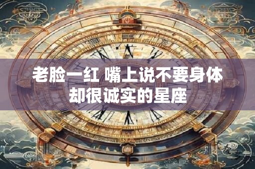 老脸一红 嘴上说不要身体却很诚实的星座