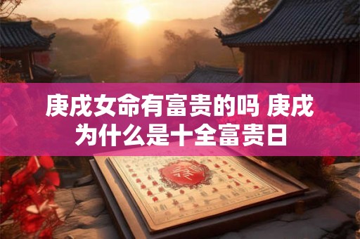 详细阅读:庚戌女命有富贵的吗 庚戌为什么是十全富贵日 庚戌女命有富贵的吗 庚戌为什么是十全富贵日